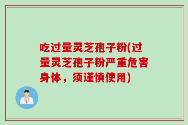 吃过量灵芝孢子粉(过量灵芝孢子粉严重危害身体，须谨慎使用)