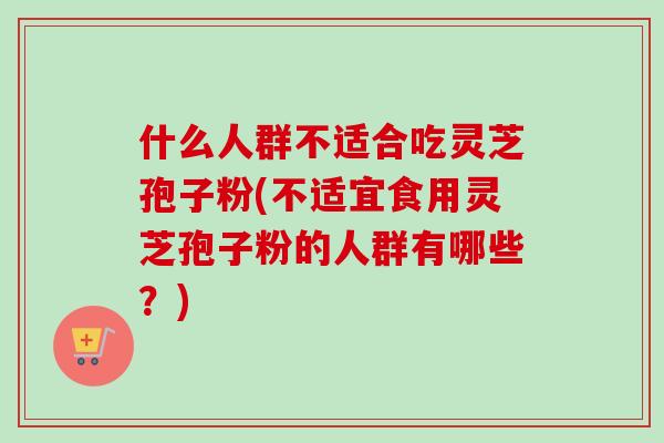什么人群不适合吃灵芝孢子粉(不适宜食用灵芝孢子粉的人群有哪些？)