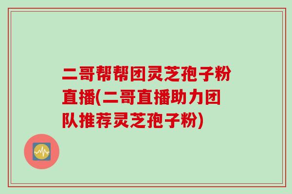 二哥帮帮团灵芝孢子粉直播(二哥直播助力团队推荐灵芝孢子粉)