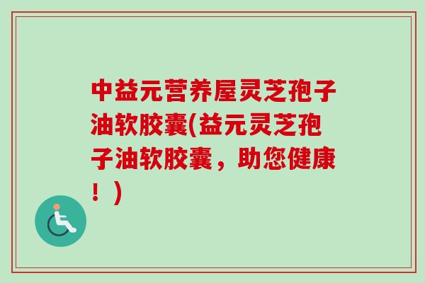 中益元营养屋灵芝孢子油软胶囊(益元灵芝孢子油软胶囊，助您健康！)
