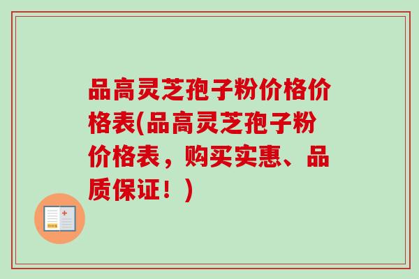 品高灵芝孢子粉价格价格表(品高灵芝孢子粉价格表，购买实惠、品质保证！)