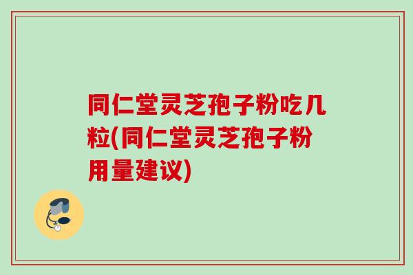 同仁堂灵芝孢子粉吃几粒(同仁堂灵芝孢子粉用量建议)