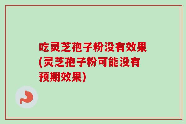 吃灵芝孢子粉没有效果(灵芝孢子粉可能没有预期效果)