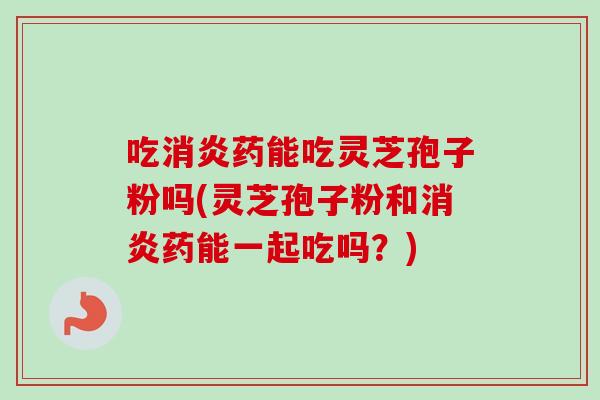 吃药能吃灵芝孢子粉吗(灵芝孢子粉和药能一起吃吗？)