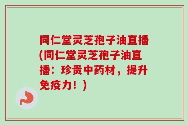 同仁堂灵芝孢子油直播(同仁堂灵芝孢子油直播：珍贵中药材，提升免疫力！)