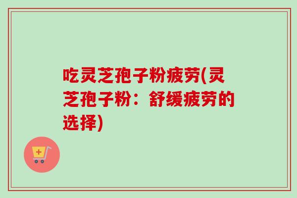 吃灵芝孢子粉疲劳(灵芝孢子粉：舒缓疲劳的选择)