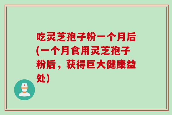 吃灵芝孢子粉一个月后(一个月食用灵芝孢子粉后，获得巨大健康益处)