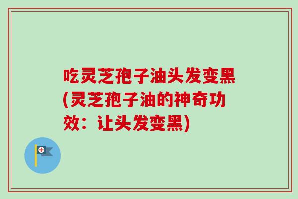 吃灵芝孢子油头发变黑(灵芝孢子油的神奇功效：让头发变黑)