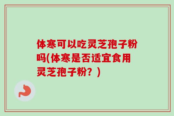 体寒可以吃灵芝孢子粉吗(体寒是否适宜食用灵芝孢子粉？)