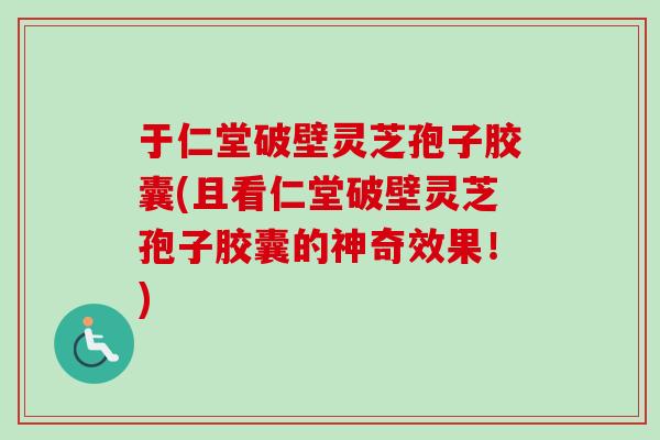 于仁堂破壁灵芝孢子胶囊(且看仁堂破壁灵芝孢子胶囊的神奇效果！)