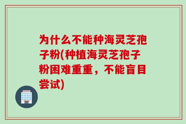 为什么不能种海灵芝孢子粉(种植海灵芝孢子粉困难重重，不能盲目尝试)