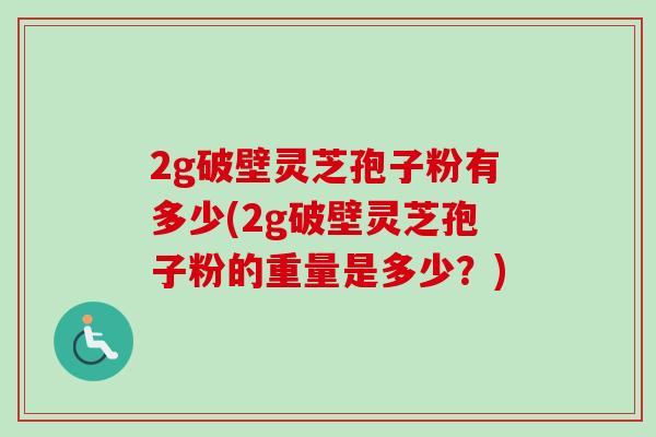 2g破壁灵芝孢子粉有多少(2g破壁灵芝孢子粉的重量是多少？)