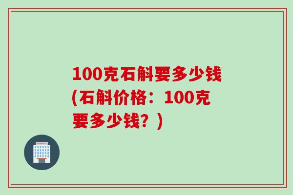 100克石斛要多少钱(石斛价格：100克要多少钱？)
