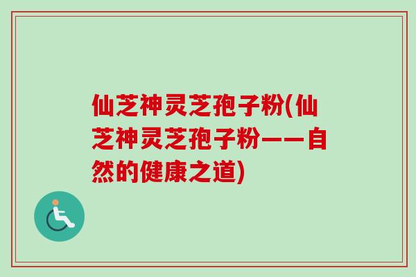 仙芝神灵芝孢子粉(仙芝神灵芝孢子粉——自然的健康之道)