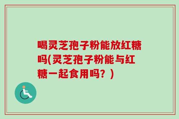 喝灵芝孢子粉能放红糖吗(灵芝孢子粉能与红糖一起食用吗？)