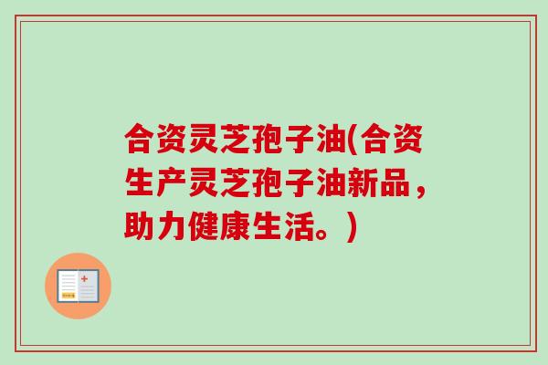 合资灵芝孢子油(合资生产灵芝孢子油新品，助力健康生活。)