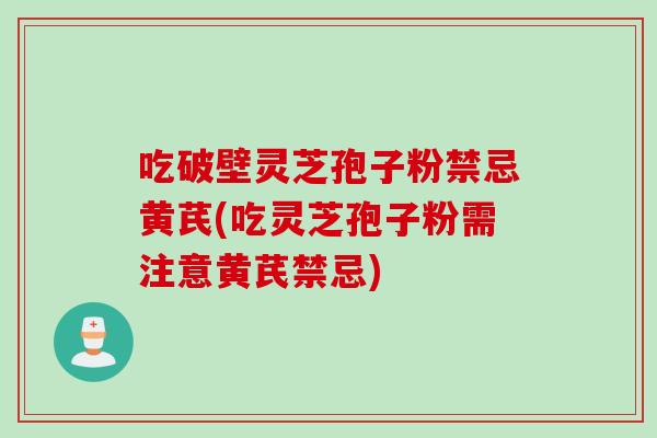 吃破壁灵芝孢子粉禁忌黄芪(吃灵芝孢子粉需注意黄芪禁忌)