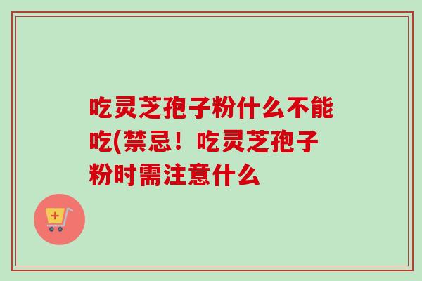 吃灵芝孢子粉什么不能吃(禁忌！吃灵芝孢子粉时需注意什么