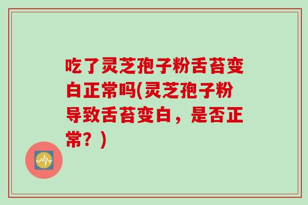 吃了灵芝孢子粉舌苔变白正常吗(灵芝孢子粉导致舌苔变白，是否正常？)