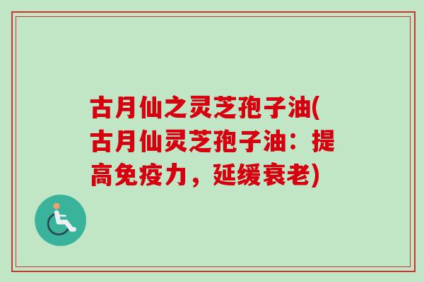 古月仙之灵芝孢子油(古月仙灵芝孢子油：提高免疫力，延缓衰老)