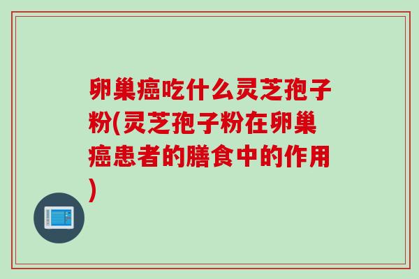 卵巢吃什么灵芝孢子粉(灵芝孢子粉在卵巢患者的膳食中的作用)