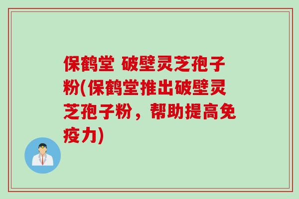 保鹤堂 破壁灵芝孢子粉(保鹤堂推出破壁灵芝孢子粉，帮助提高免疫力)