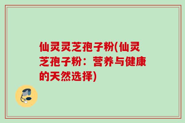 仙灵灵芝孢子粉(仙灵芝孢子粉：营养与健康的天然选择)