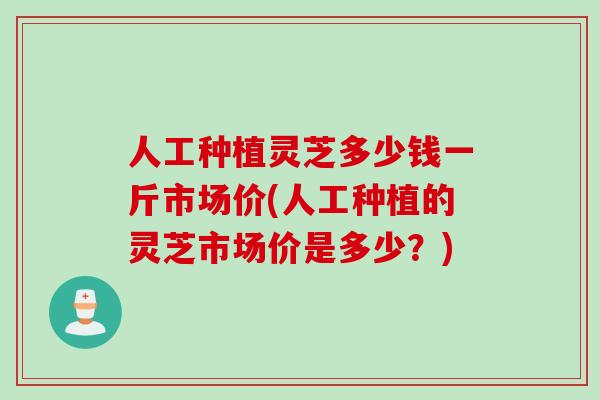 人工种植灵芝多少钱一斤市场价(人工种植的灵芝市场价是多少？)