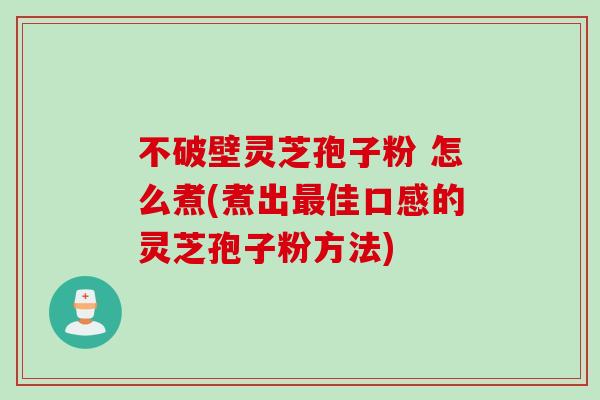 不破壁灵芝孢子粉 怎么煮(煮出佳口感的灵芝孢子粉方法)