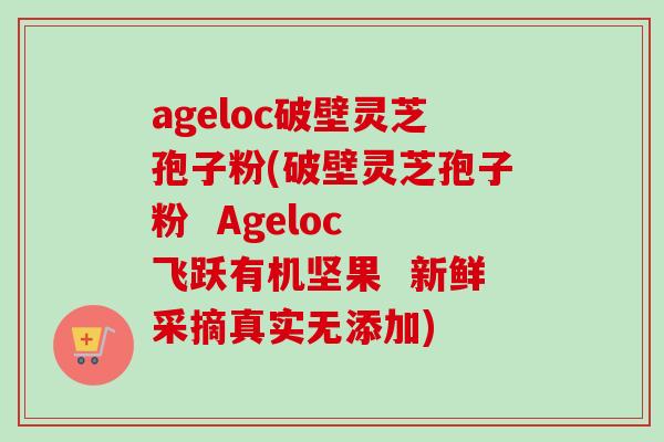 ageloc破壁灵芝孢子粉(破壁灵芝孢子粉  Ageloc 飞跃有机坚果  新鲜采摘真实无添加)