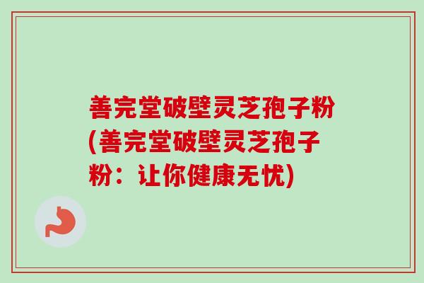善完堂破壁灵芝孢子粉(善完堂破壁灵芝孢子粉：让你健康无忧)