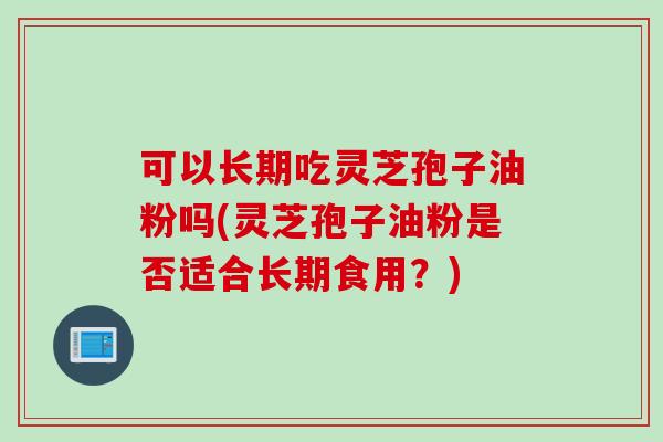可以长期吃灵芝孢子油粉吗(灵芝孢子油粉是否适合长期食用？)