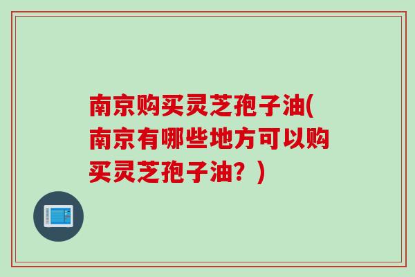 南京购买灵芝孢子油(南京有哪些地方可以购买灵芝孢子油？)