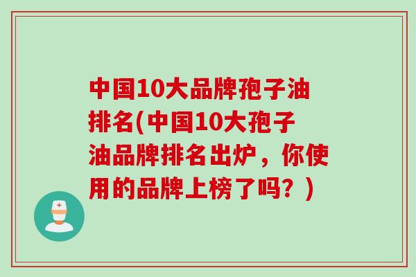 中国10大品牌孢子油排名(中国10大孢子油品牌排名出炉，你使用的品牌上榜了吗？)