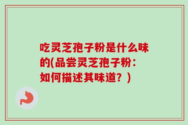 吃灵芝孢子粉是什么味的(品尝灵芝孢子粉：如何描述其味道？)