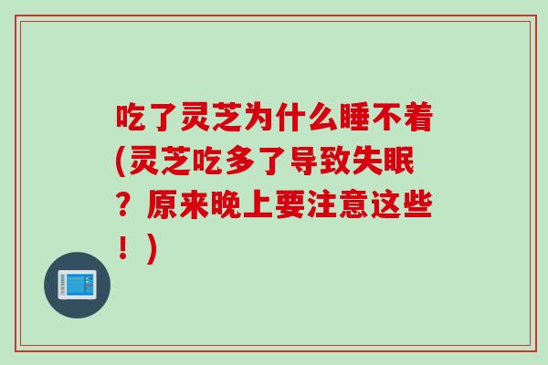 吃了灵芝为什么睡不着(灵芝吃多了导致失眠？原来晚上要注意这些！)