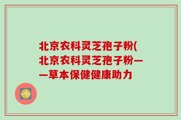 北京农科灵芝孢子粉(北京农科灵芝孢子粉——草本保健健康助力