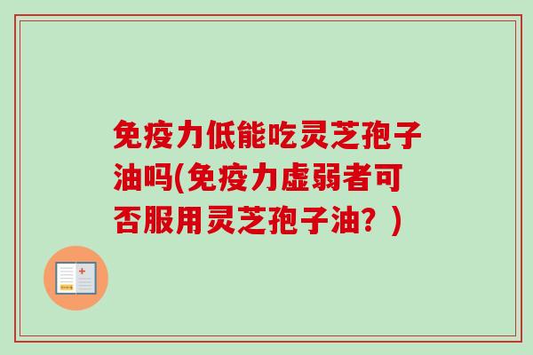 免疫力低能吃灵芝孢子油吗(免疫力虚弱者可否服用灵芝孢子油？)