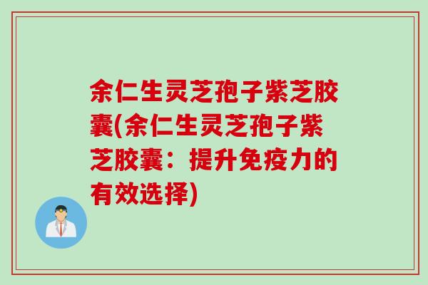 余仁生灵芝孢子紫芝胶囊(余仁生灵芝孢子紫芝胶囊：提升免疫力的有效选择)