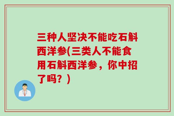 三种人坚决不能吃石斛西洋参(三类人不能食用石斛西洋参，你中招了吗？)