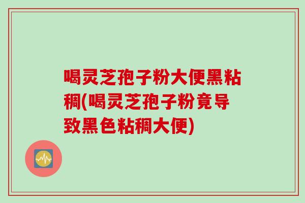喝灵芝孢子粉大便黑粘稠(喝灵芝孢子粉竟导致黑色粘稠大便)