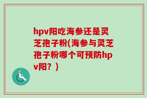 hpv阳吃海参还是灵芝孢子粉(海参与灵芝孢子粉哪个可预防hpv阳？)