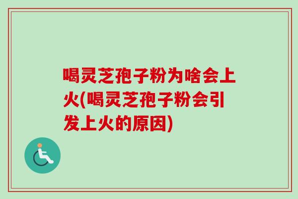 喝灵芝孢子粉为啥会上火(喝灵芝孢子粉会引发上火的原因)