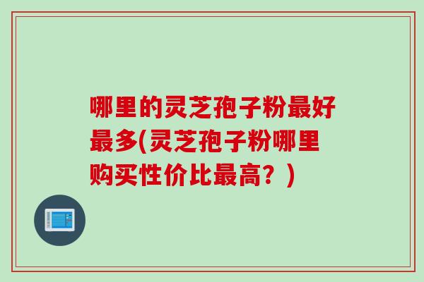 哪里的灵芝孢子粉最好最多(灵芝孢子粉哪里购买性价比最高？)