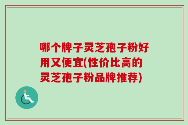 哪个牌子灵芝孢子粉好用又便宜(性价比高的灵芝孢子粉品牌推荐)
