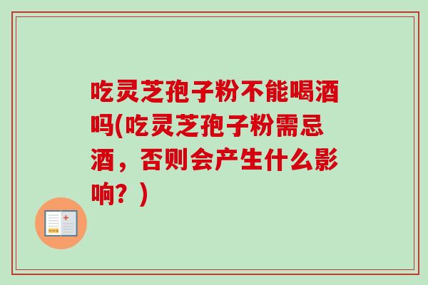 吃灵芝孢子粉不能喝酒吗(吃灵芝孢子粉需忌酒，否则会产生什么影响？)