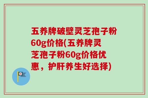 五养牌破壁灵芝孢子粉60g价格(五养牌灵芝孢子粉60g价格优惠，养生好选择)