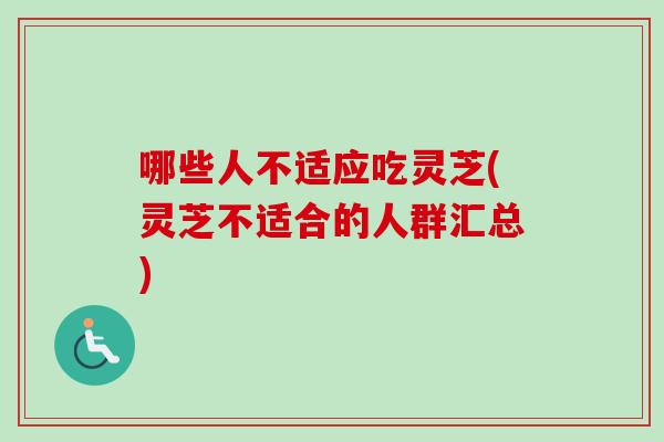 哪些人不适应吃灵芝(灵芝不适合的人群汇总)