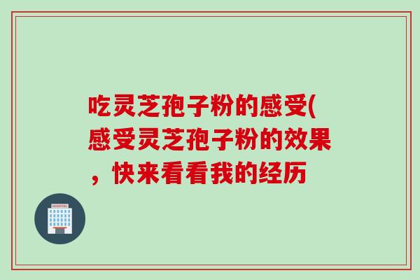 吃灵芝孢子粉的感受(感受灵芝孢子粉的效果，快来看看我的经历