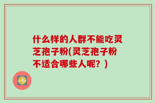 什么样的人群不能吃灵芝孢子粉(灵芝孢子粉不适合哪些人呢？)